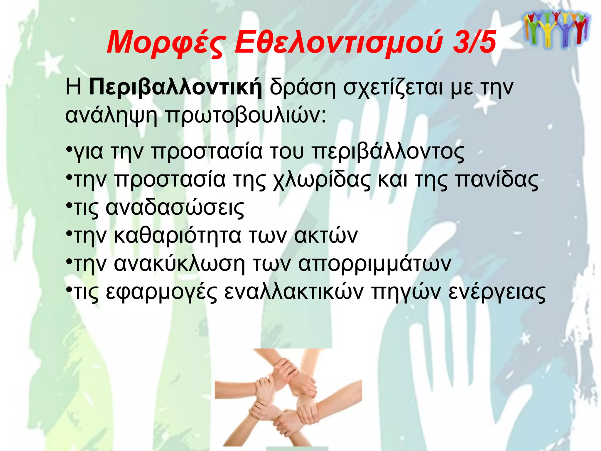 Η Περιβαλλοντική δράση σχετίζεται με την
ανάληψη πρωτοβουλιών:
•για την προστασία του περιβάλλοντος
•την προστασία της χλωρίδας και της πανίδας
•τις αναδασώσεις
•την καθαριότητα των ακτών
•την ανακύκλωση των απορριμμάτων
•τις εφαρμογές εναλλακτικών πηγών ενέργειας
Μορφές Εθελοντισμού 3/5
 