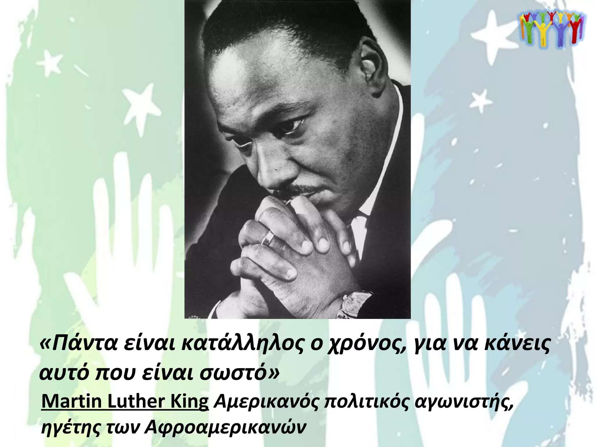 «Πάντα είναι κατάλληλος ο χρόνος, για να κάνεις
αυτό που είναι σωστό»
Martin Luther King Αμερικανός πολιτικός αγωνιστής,
ηγέτης των Αφροαμερικανών
 
