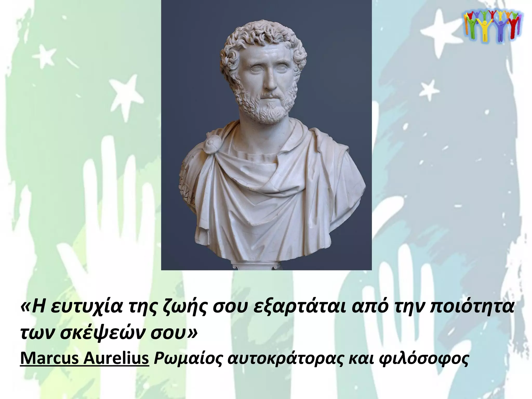 «Η ευτυχία της ζωής σου εξαρτάται από την ποιότητα
των σκέψεών σου»
Marcus Aurelius Ρωμαίος αυτοκράτορας και φιλόσοφος
 