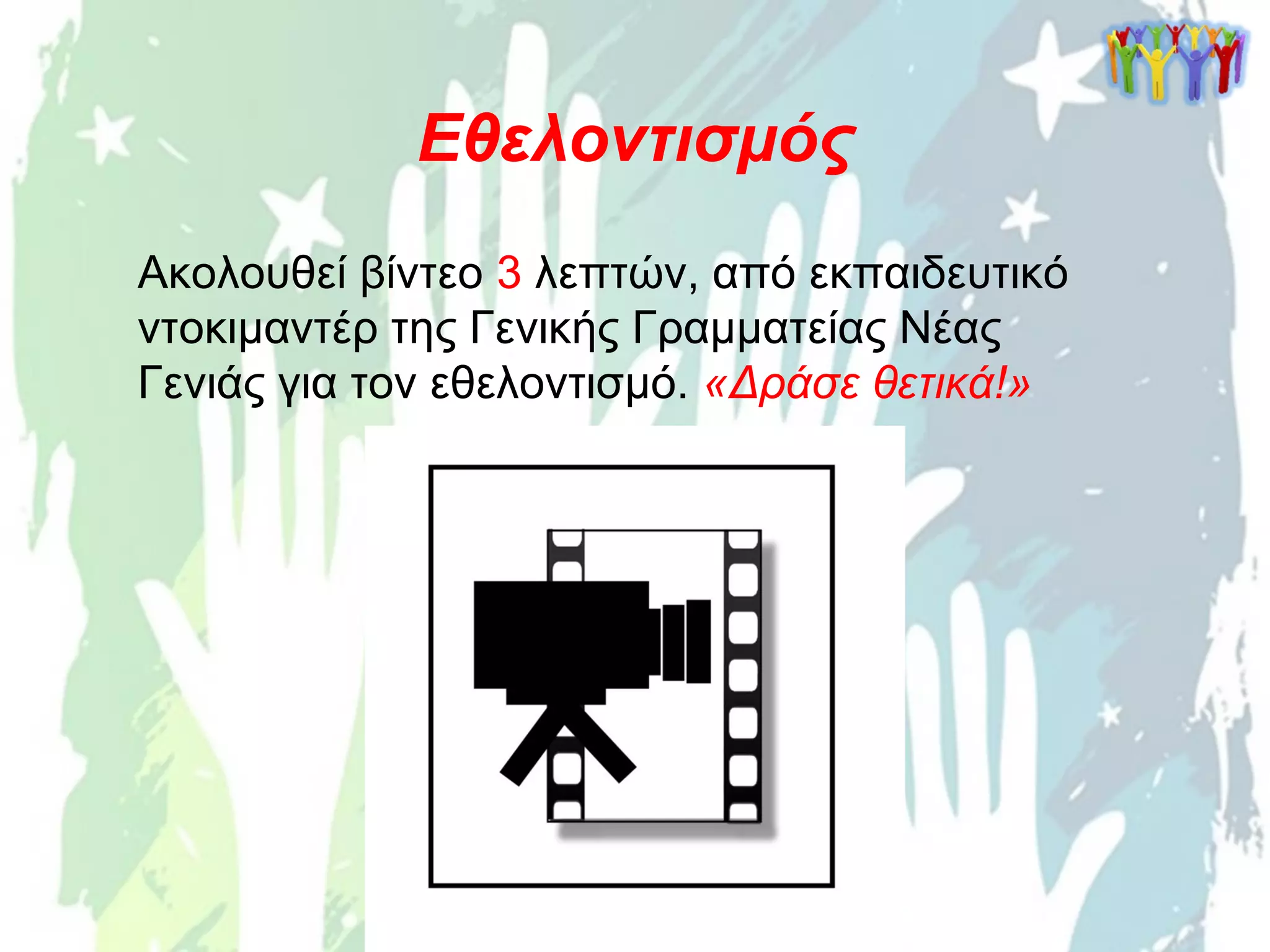 Εθελοντισμός
Ακολουθεί βίντεο 3 λεπτών, από εκπαιδευτικό
ντοκιμαντέρ της Γενικής Γραμματείας Νέας
Γενιάς για τον εθελοντισμό. «Δράσε θετικά!»
 