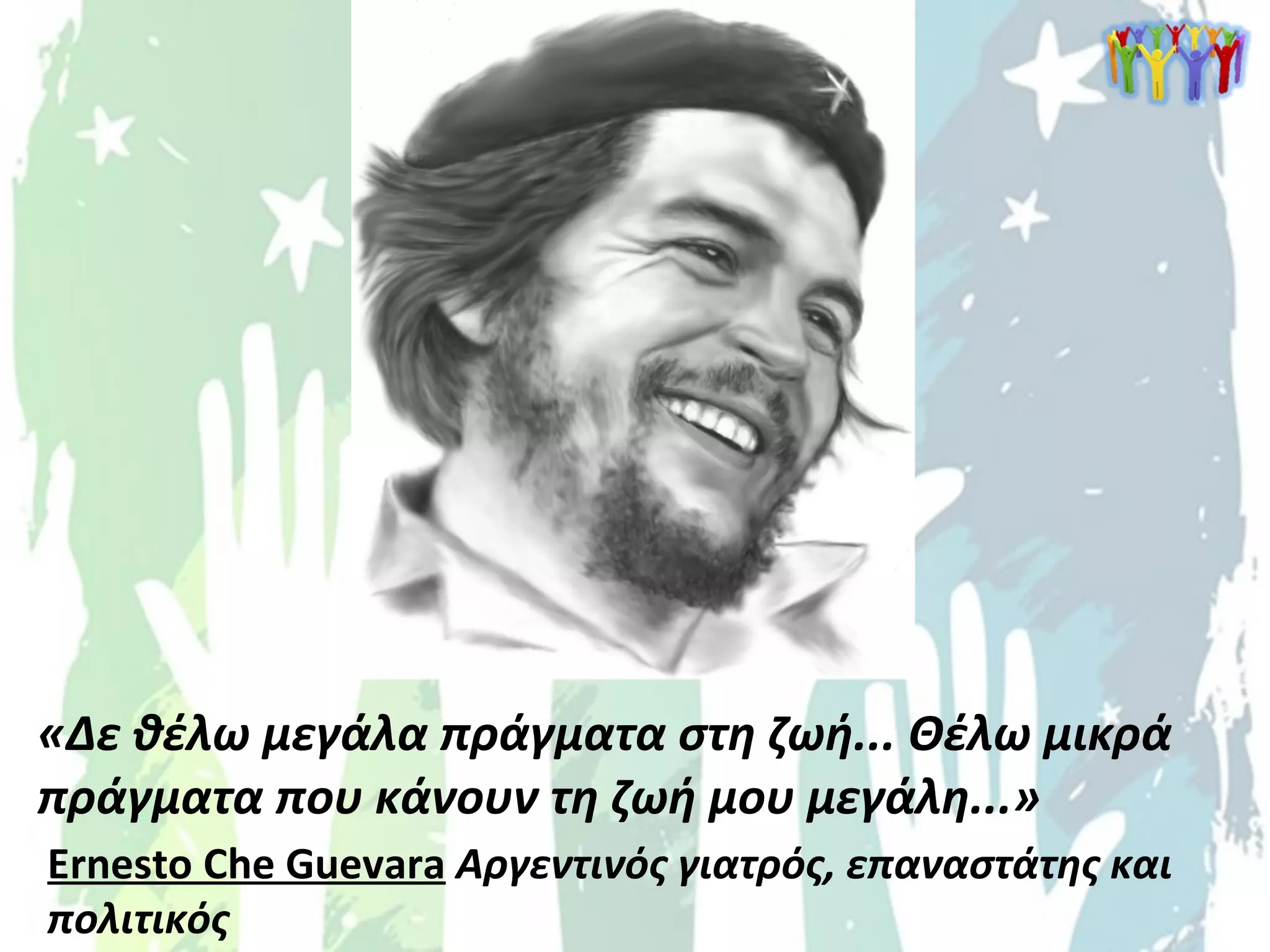 «Δε θέλω μεγάλα πράγματα στη ζωή... Θέλω μικρά
πράγματα που κάνουν τη ζωή μου μεγάλη...»
Ernesto Che Guevara Αργεντινός γιατρός, επαναστάτης και
πολιτικός
 