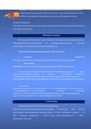 Конкурска 23 жаштанжогоркуокумуштуулар, эксперттер, аналитикктер катыша
алышат. Бирадамбирганакатышуубилдирүүсүнташтайалат. Бириштинатворлорунун саны
чектелбейт. Жеке тараптарданатынанишкежоопкерчиликтүүбирганаадам катышу
билдирүүсүнбереалат.
Юридикалыкжактараныкталганжоопкерчиликтүүадамдынатынанреквизиттеринжазуумене
нбилдирүүташтаса болот.
Ишкеашууэтаптары
2013-жылдын 20-апрелинен тартып 20-июнга чейинконкурстукиштеркабылалынат.
Кабылдаманынсоңкукүнүнөнтартып 30 календардыккүндүничинде экспертиза
жанаконкурстунмыктыларынаныктооиштерижүргүзүлөт.
Конкурстукиштердинэкспертизасыэки этап мененөтөт:
Алгачкы экспертиза:
конкурстукиштинтемагатууракелүүсүжанатиешелүүмазмунгаээболуусукаралат;
Комплекстүү
экспертиза:конкурстукиштинмазмунукритерияларгажоопберүүсүкаралмакчы.
АлгачкыэкпертизаФонддунэксперттикгруппасытарабынанжүргүзүлөт. Бирок
керектүүучурдабашкаэксперттер да тартылат. Комплекстүү экспертиза,
атайынчакырылганэксперттермененбиргеФонддункоомдуккеңешитарабынанкаралат.
Коомдуккеңештинбергенбаасынажарашамыктыишжанакандидаттарсыйлыктаргасунуштал
ат.
«АкылТирек»
премиясынатандалганталапкерлердинжеңʏ ʏ чʏ лɵ рʏ натайынбеделдʏ ʏ жанакомпетентʏ
ʏ атуулдарыбыздантʏ зʏ лгɵ нкомиссия аныктайт. Комиссия
комплекстүүэкспертизаданөткөнганаиштердикарайтжанаконкурстункритерийлерине
карата жеңүүчүлөрдүбелгилеп, сыйлыктынформасынаныктайт.
Сыйлыкберүү
Конкурстунжыйынтыгындамыктыиштераныкталат.
Жеңүүчүлөрдүсыйлооүчүнатайынсалтанаттуутүрдө 2013-жылдын июнь айында
«АкылТирек» премияларыберилгеназемөткөрүлөт. «Алтын» премиянын лауреаты - 10
000 $, «Күмүш» премияныкы – 7 000 $ жана «Коло»премиясыныкы - 5 000 $
сыйлыктаргаээболушат.
 