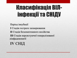 Класифікація ВІЛ-
інфекції та СНІДУ
Період інкубації
I Стадія гострого захворювання
II Стадія безсимптомного носійства
III Стадія персистуючої генералізованої
лімфаденопатії
IV СНІД
 