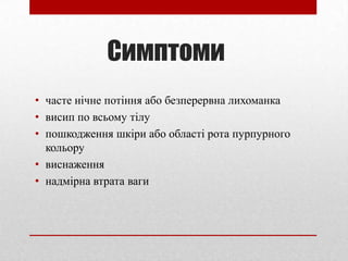 Симптоми
• часте нічне потіння або безперервна лихоманка
• висип по всьому тілу
• пошкодження шкіри або області рота пурпурного
кольору
• виснаження
• надмірна втрата ваги
 