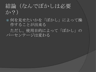 結論（なんでぼかしは必要
か？）
 何を見せたいかを「ぼかし」によって操
作することが出来る
ただし、使用目的によって「ぼかし」の
パーセンテージは変わる
 