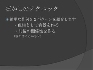 ぼかしのテクニック
 簡単な作例を２パターンを紹介します
・色相として背景を作る
・前後の関係性を作る
（後々増えるかも？）
 