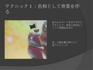 テクニック１：色相として背景を作
る
後ろのモチーフをボケボケに
することで、背景に色相をつ
くって雰囲気を出す
花、人物を撮る時によく
使うテクニック
 