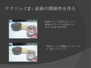 テクニック2：前後の関係性を作る
前後のピントを変えることで、
前後のモチーフの心情みたい
なものを表す時に使う
写真というより動画（ドラマ）で
よく使うテクニック
 