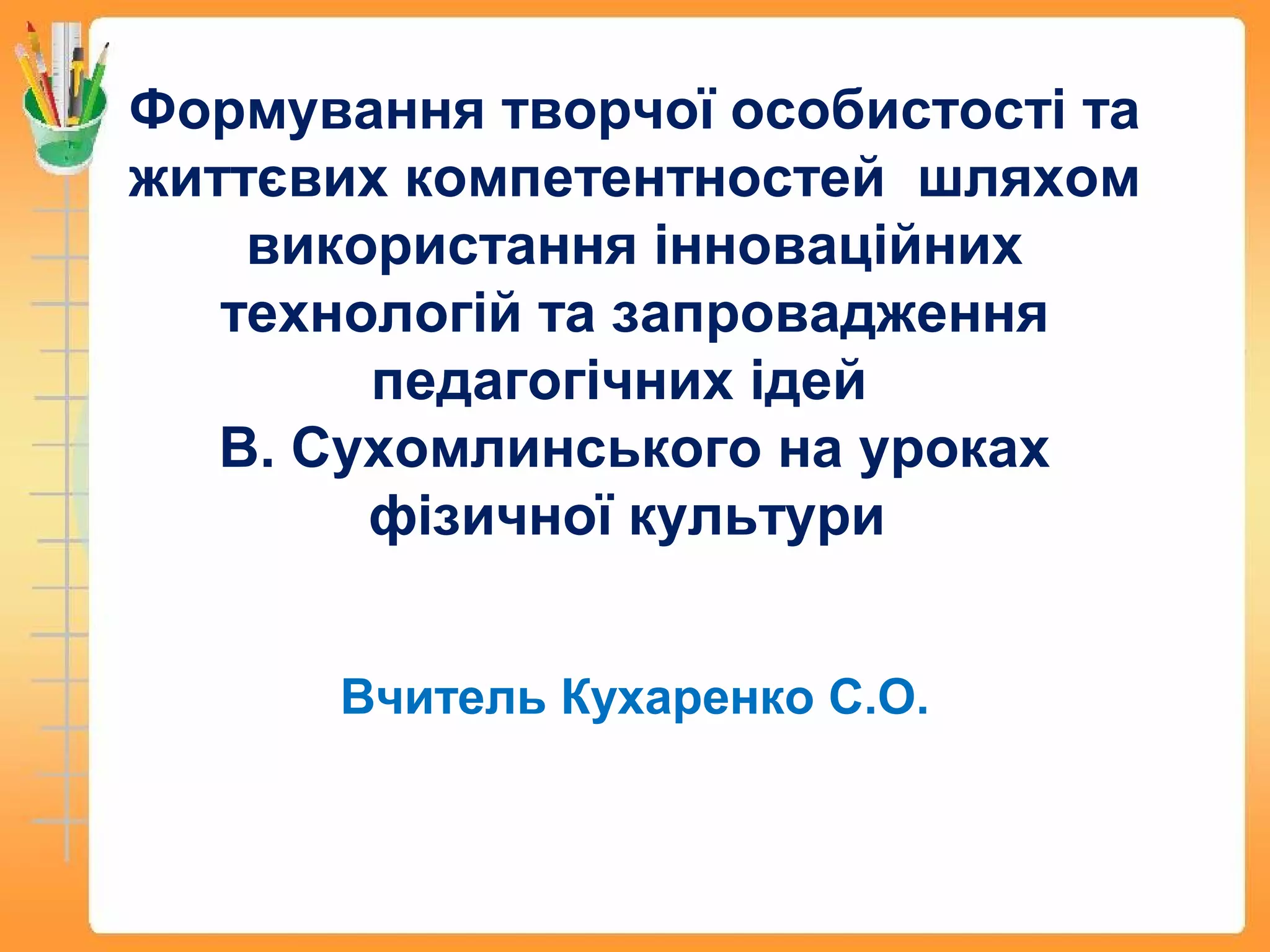 Формування творчої особистості та
життєвих компетентностей шляхом
використання інноваційних
технологій та запровадження
педагогічних ідей
В. Сухомлинського на уроках
фізичної культури
Вчитель Кухаренко С.О.
 