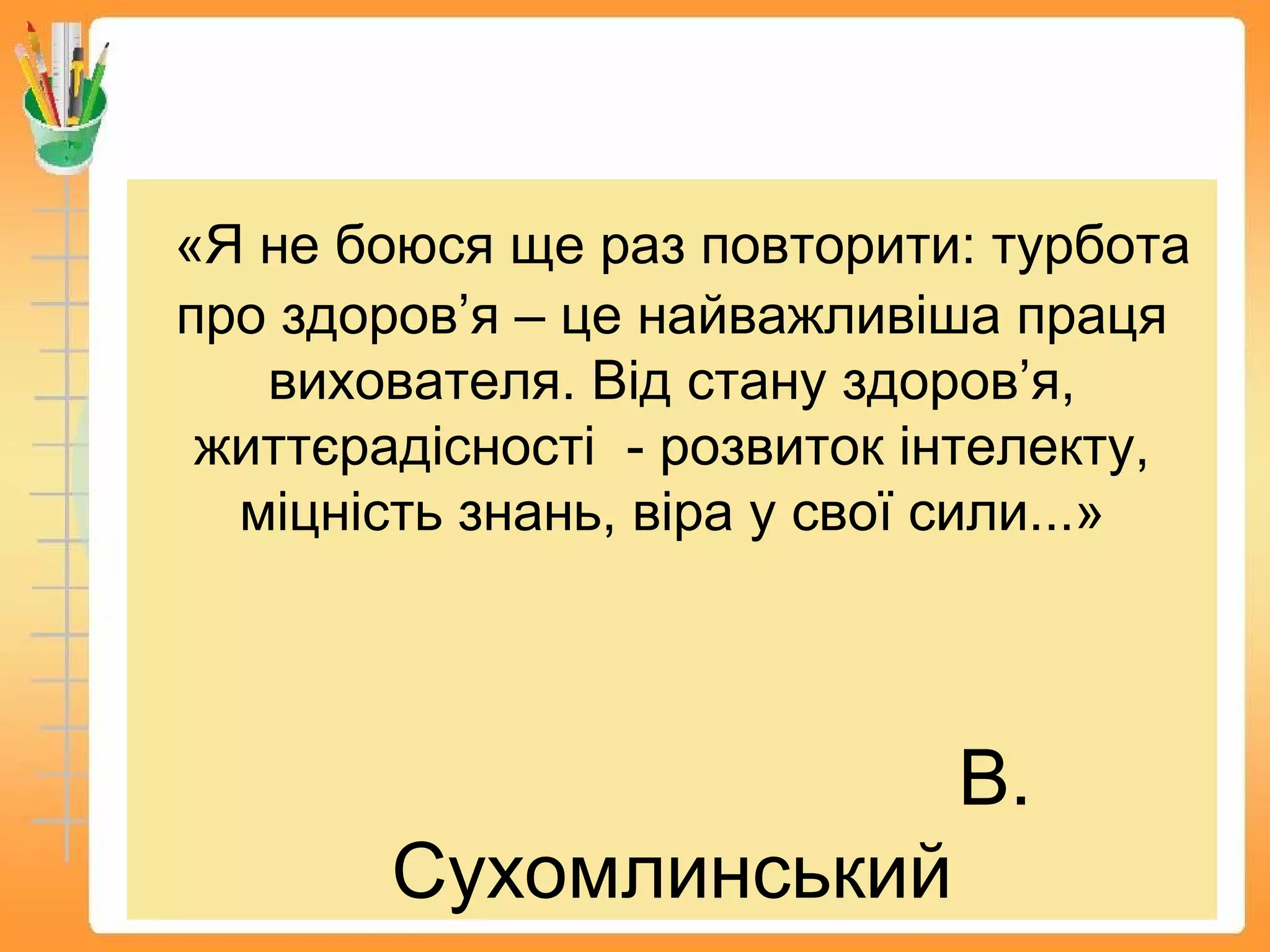 «Я не боюся ще раз повторити: турбота
про здоров’я – це найважливіша праця
вихователя. Від стану здоров’я,
життєрадісності - розвиток інтелекту,
міцність знань, віра у свої сили...»
В.
Сухомлинський
 