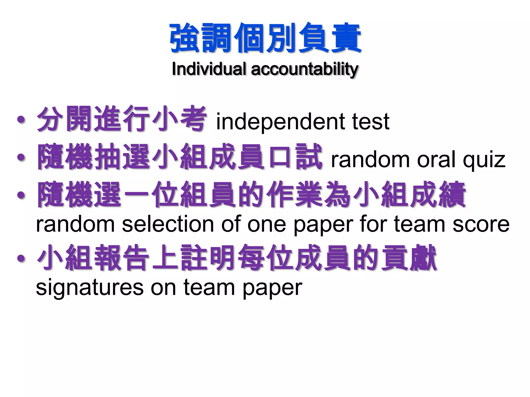 強調個別負責
Individual accountability
• 分開進行小考 independent test
• 隨機抽選小組成員口試 random oral quiz
• 隨機選一位組員的作業為小組成績
random selection of one paper for team score
• 小組報告上註明每位成員的貢獻
signatures on team paper
 