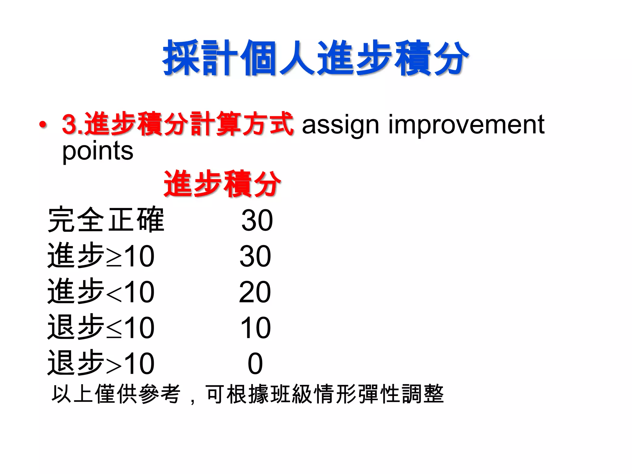 採計個人進步積分
• 3.進步積分計算方式 assign improvement
points
進步積分
完全正確 30
進步10 30
進步10 20
退步10 10
退步10 0
以上僅供參考，可根據班級情形彈性調整
 