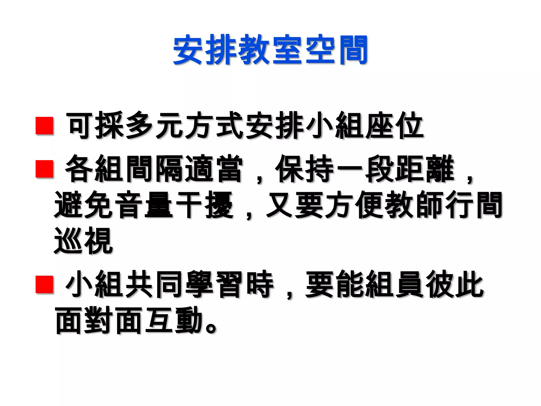 安排教室空間
 可採多元方式安排小組座位
 各組間隔適當，保持一段距離，
避免音量干擾，又要方便教師行間
巡視
 小組共同學習時，要能組員彼此
面對面互動。
 