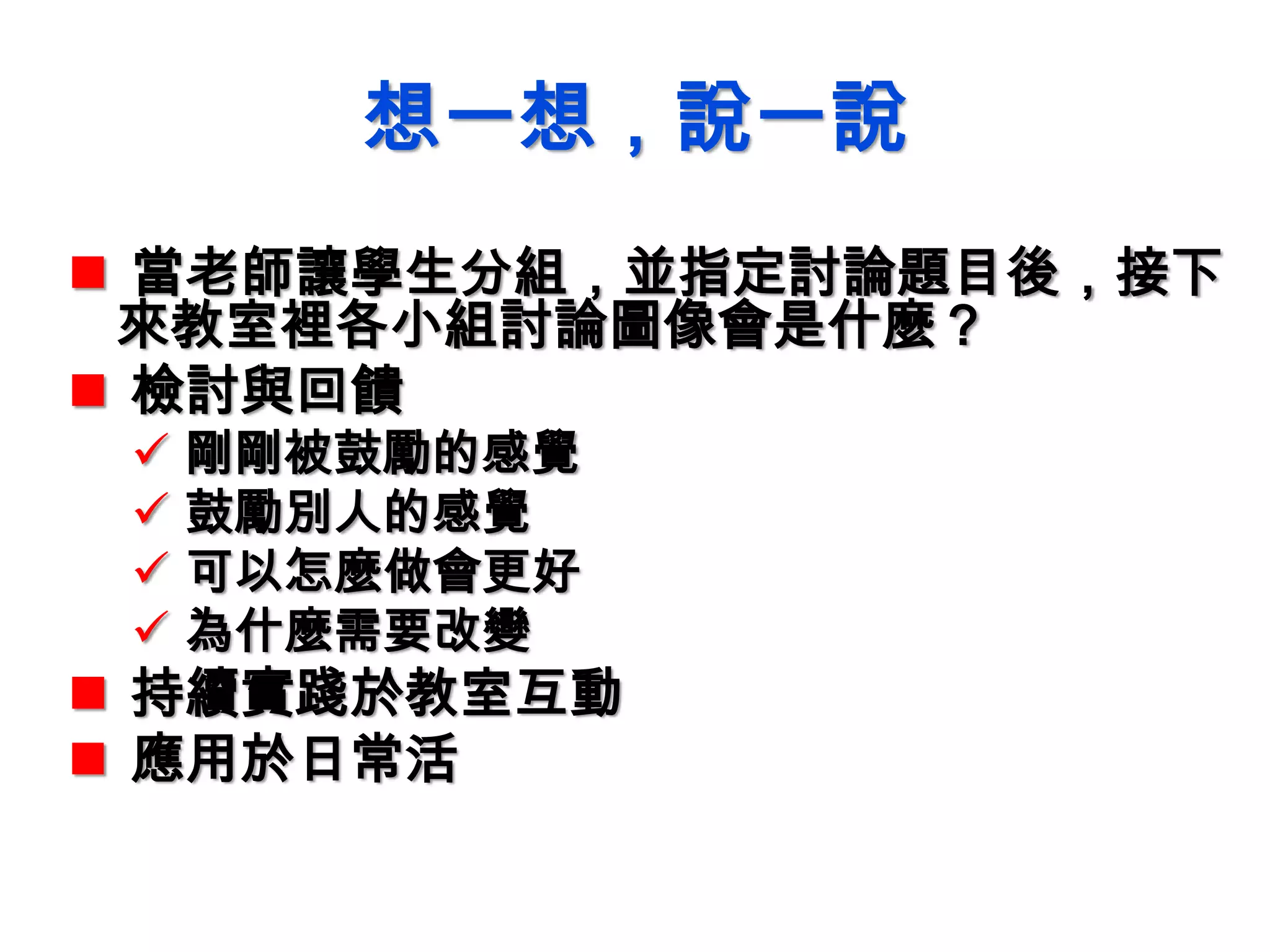 想一想，說一說
 當老師讓學生分組，並指定討論題目後，接下
來教室裡各小組討論圖像會是什麼？
 檢討與回饋
 剛剛被鼓勵的感覺
 鼓勵別人的感覺
 可以怎麼做會更好
 為什麼需要改變
 持續實踐於教室互動
 應用於日常活
 