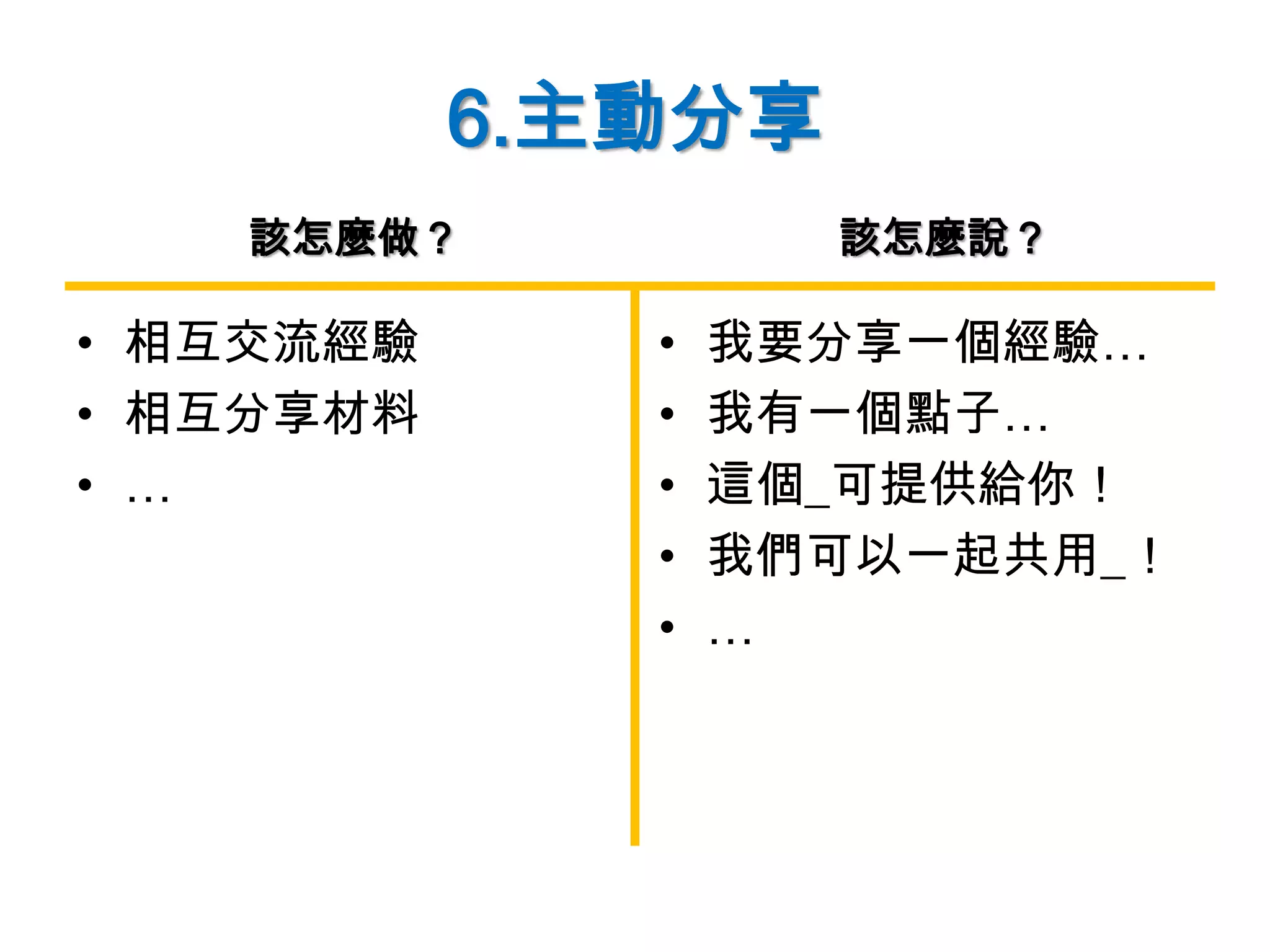 6.主動分享
• 相互交流經驗
• 相互分享材料
• …
• 我要分享一個經驗…
• 我有一個點子…
• 這個_可提供給你！
• 我們可以一起共用_！
• …
該怎麼做？ 該怎麼說？
 
