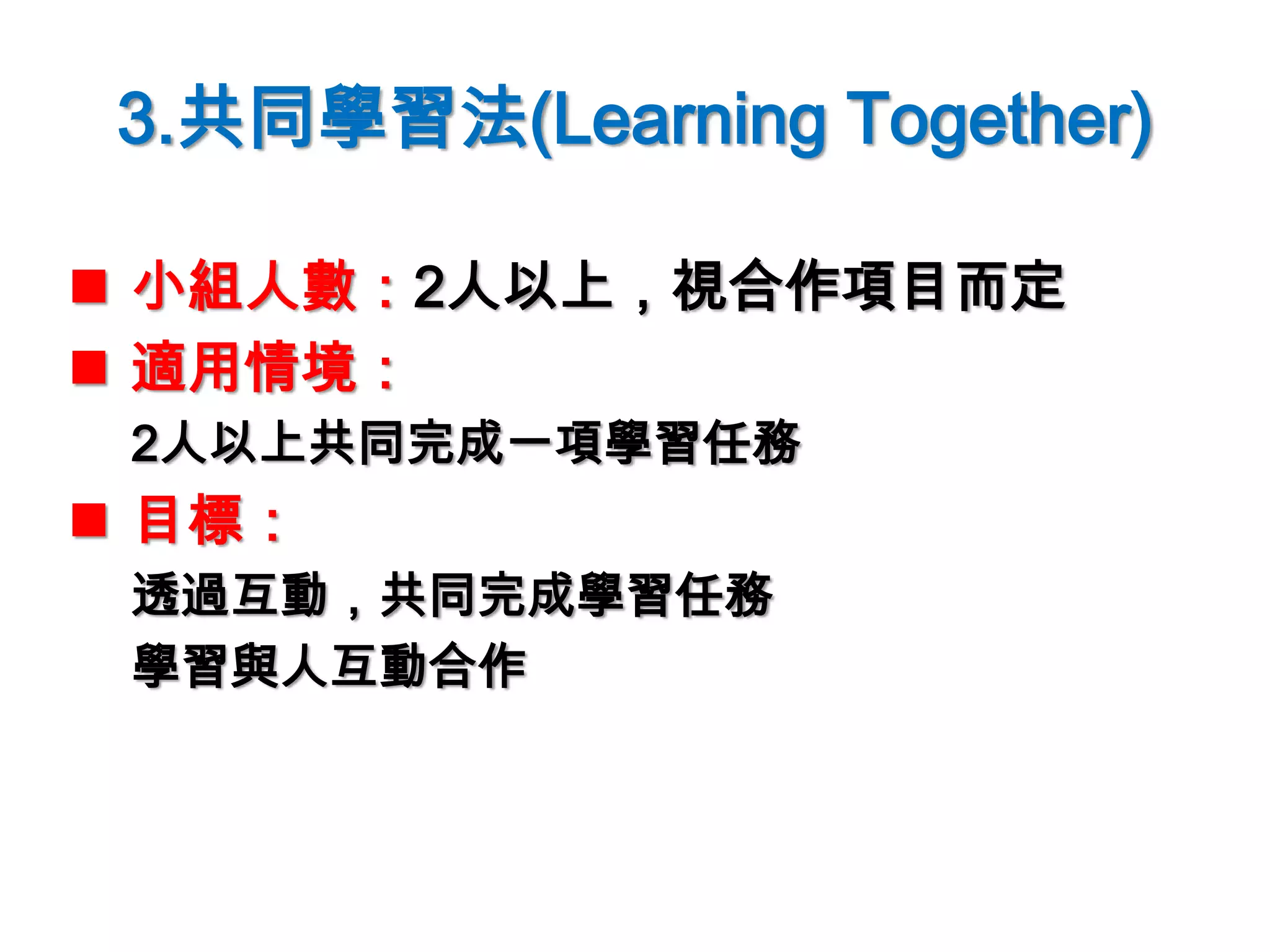 3.共同學習法(Learning Together)
 小組人數：2人以上，視合作項目而定
 適用情境：
2人以上共同完成一項學習任務
 目標：
透過互動，共同完成學習任務
學習與人互動合作
 