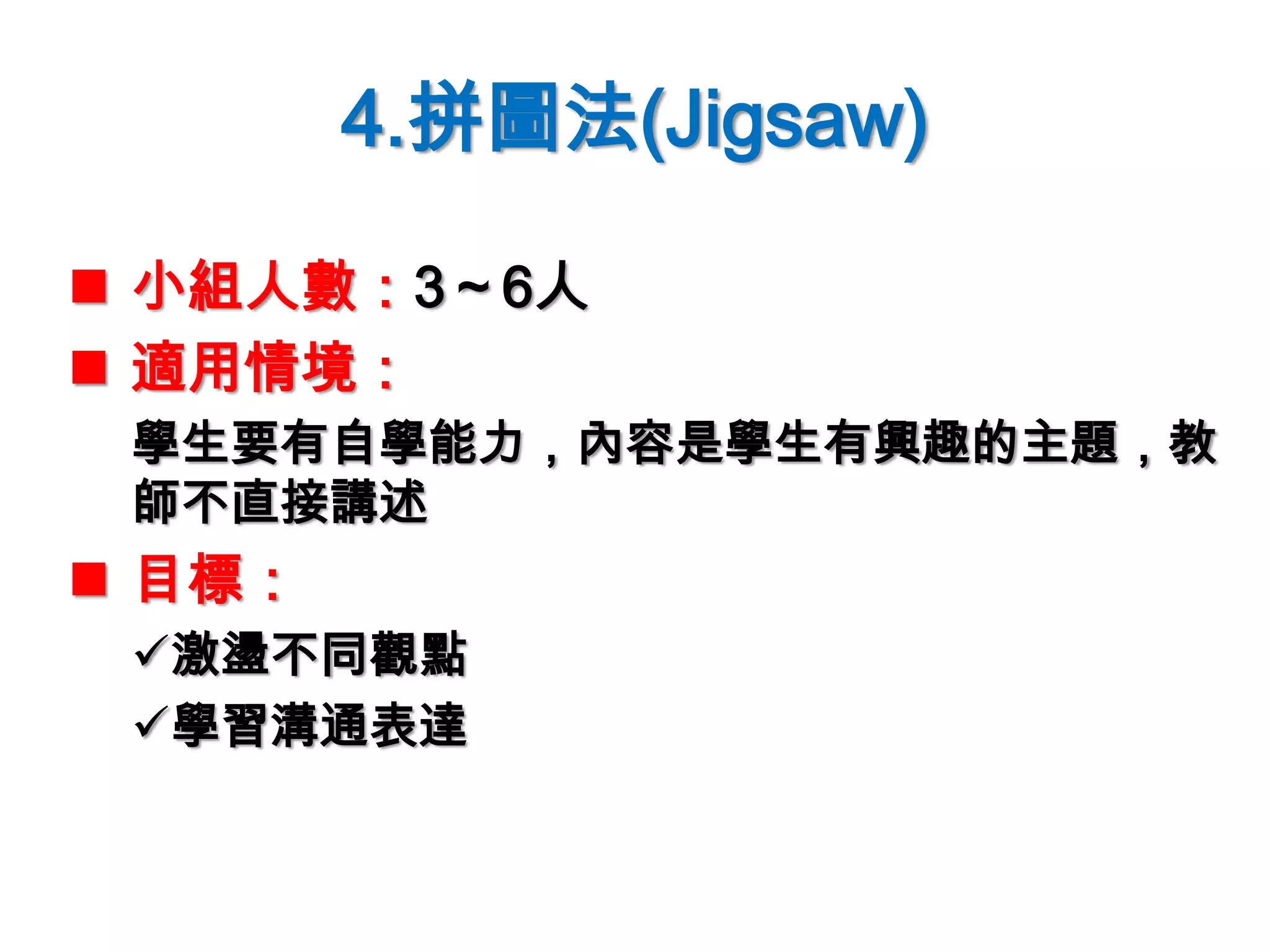 4.拼圖法(Jigsaw)
 小組人數：3～6人
 適用情境：
學生要有自學能力，內容是學生有興趣的主題，教
師不直接講述
 目標：
激盪不同觀點
學習溝通表達
 