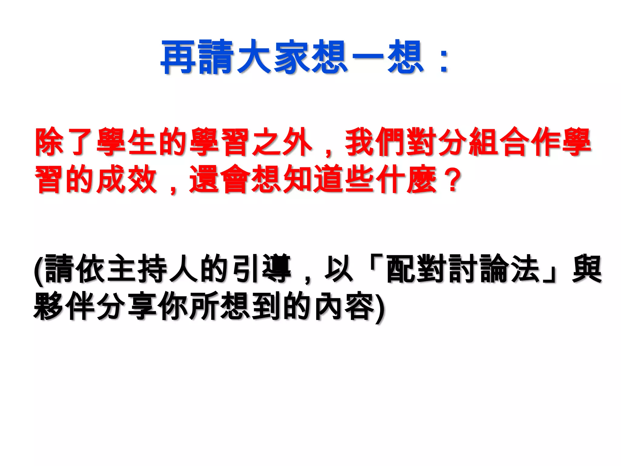 再請大家想一想：
除了學生的學習之外，我們對分組合作學
習的成效，還會想知道些什麼？
(請依主持人的引導，以「配對討論法」與
夥伴分享你所想到的內容)
 