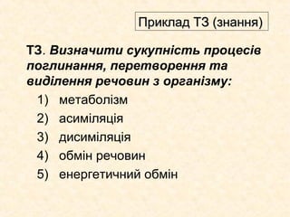 ТЗ. Визначити сукупність процесів
поглинання, перетворення та
виділення речовин з організму:
1) метаболізм
2) асиміляція
3) дисиміляція
4) обмін речовин
5) енергетичний обмін
Приклад ТЗ (знання)Приклад ТЗ (знання)
 