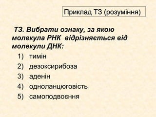 ТЗ. Вибрати ознаку, за якою
молекула РНК відрізняється від
молекули ДНК:
1) тимін
2) дезоксирибоза
3) аденін
4) одноланцюговість
5) самоподвоєння
Приклад ТЗ (розумінняПриклад ТЗ (розуміння))
 