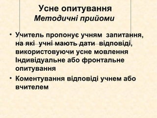 Усне опитування
Методичні прийоми
• Учитель пропонує учням запитання,
на які учні мають дати відповіді,
використовуючи усне мовлення
Індивідуальне або фронтальне
опитування
• Коментування відповіді учнем або
вчителем
 