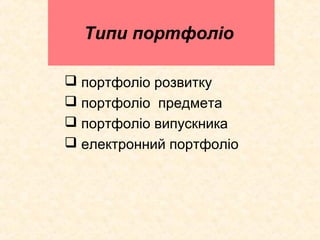 Типи портфоліо
 портфоліо розвитку
 портфоліо предмета
 портфоліо випускника
 електронний портфоліо
 