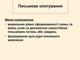 Письмове опитування
Мета оцінювання:
• виявлення рівня сформованості знань та
вмінь учня за допомогою самостійних
письмових питань або завдань
• формування культури писемного
мовлення
 