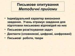 Письмове опитування
Методичні прийоми
• Індивідуальний характер виконання
завдання. Учень отримує завдання для
підготовки письмових відповідей на них
• Письмове розв'язування задач
• Диктанти (словникові, цифрові, шифровані)
• Письмові роботи, твори
 