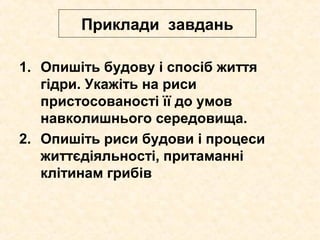 Приклади завдань
1. Опишіть будову і спосіб життя
гідри. Укажіть на риси
пристосованості її до умов
навколишнього середовища.
2. Опишіть риси будови і процеси
життєдіяльності, притаманні
клітинам грибів
 
