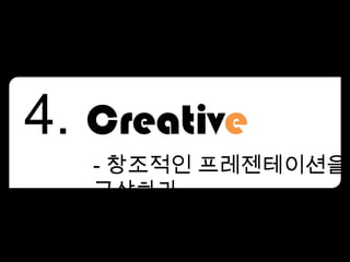 - 창조적인 프레젠테이션을
구상하라.
 