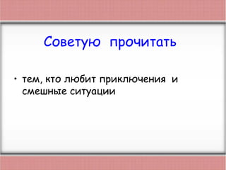 Советую прочитать
• тем, кто любит приключения и
смешные ситуации
 