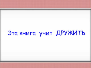 Эта книга учит ДРУЖИТЬ
 