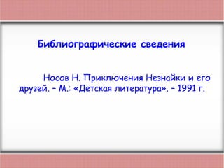 Носов Н. Приключения Незнайки и его
друзей. – М.: «Детская литература». – 1991 г.
Библиографические сведения
 