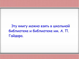 Эту книгу можно взять в школьной
библиотеке и библиотеке им. А. П.
Гайдара.
 
