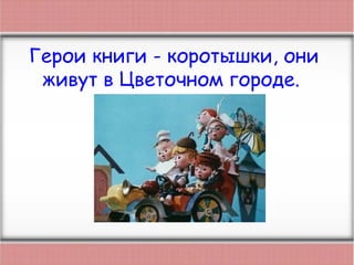 Герои книги - коротышки, они
живут в Цветочном городе.
 