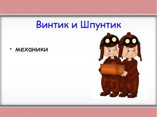 Винтик и Шпунтик
• механики
 