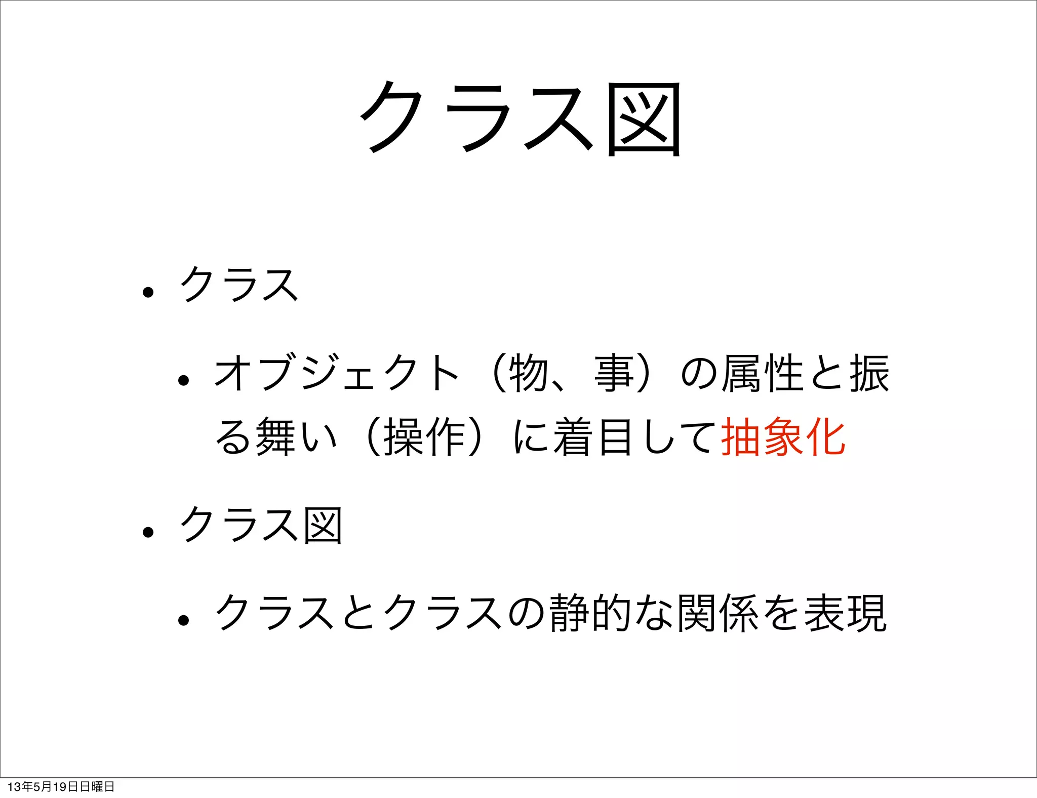 クラス図
•クラス
•オブジェクト（物、事）の属性と振
る舞い（操作）に着目して抽象化
•クラス図
•クラスとクラスの静的な関係を表現
13年5月19日日曜日
 