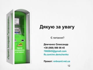 12
Дякую за увагу
Демченко Олександр
+38 (068) 986 08 45
7860845@gmail.com
fb.com/mr.demchenko
Проект: onboard.net.ua
Є питання?
 