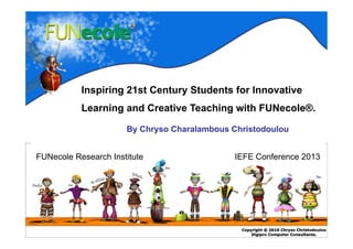 By Chryso Charalambous Christodoulou
FUNecole Research Institute
Inspiring 21st Century Students for Innovative
Learning and Creative Teaching with FUNecole®.
IEFE Conference 2013
 