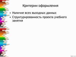 Критерии оформления
• Наличие всех выходных данных
• Структурированность проекта учебного
занятия
 