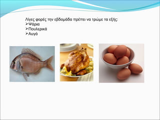 Λίγες φορές την εβδομάδα πρέπει να τρώμε τα εξής:
Ψάρια
Πουλερικά
Αυγά
 
