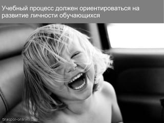 Учебный процесс должен ориентироваться на
развитие личности обучающихся
 