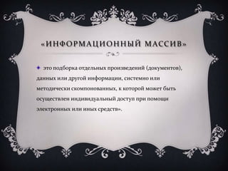 «ИНФОРМАЦИОННЫЙ МАССИВ»
это подборка отдельных произведений (документов),
данных или другой информации, системно или
методически скомпонованных, к которой может быть
осуществлен индивидуальный доступ при помощи
электронных или иных средств».
 