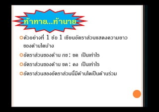 ตัวอย่างที 1 ข้อ 1 เขียนอัตราส่วนแสดงความยาว
ของด้านใดบ้าง
อัตราส่วนของด้าน กข: ขค เป็นเท่าไร
อัตราส่วนของด้าน ขค: คง เป็นเท่าไร
อัตราส่วนสองอัตราส่วนนีมีด้านใดเป็นด้านร่วม
ท้าทาย...ท้านาย
 