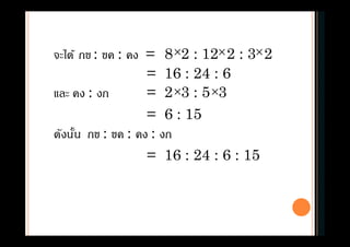 จะได้ กข : ขค : คง = 8 2 : 12 2 : 3 2
= 16 : 24 : 6
และ คง : งก = 2 3 : 5 3
= 6 : 15
ดังนัน กข : ขค : คง : งก
= 16 : 24 : 6 : 15
  
 
 