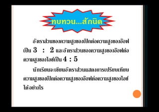 อัตราส่วนของความสูงของเป๊ กต่อความสูงของอ๊อฟ
เป็น 3 : 2 และอัตราส่วนของความสูงของอ๊อฟต่อ
ความสูงของไอซ์เป็น4 : 5
นักเรียนจะเขียนอัตราส่วนแสดงการเปรียบเทียบ
ความสูงของเป๊ กต่อความสูงของอ๊อฟต่อความสูงของไอซ์
ได้อย่างไร
ทบทวน...สักนิด
 