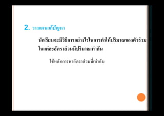 นักเรียนจะมีวิธีการอย่างไรในการทําให้ปริมาณของตัวร่วม
ในแต่ละอัตราส่วนมีปริมาณเท่ากัน
2. วางแผนแก้ปัญหา
ใช้หลักการหาอัตราส่วนทีเท่ากัน
 