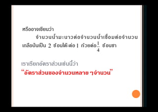 เราเรียกอัตราส่วนเช่นนีว่า
“อัตราส่วนของจํานวนหลายๆจํานวน”
หรืออาจเขียนว่า
จํานวนนํามะนาวต่อจํานวนนําเชือมต่อจํานวน
เกลือป่ นเป็น ช้อนโต๊ะต่อ ถ้วยต่อ ช้อนชา2 1
4
1
 