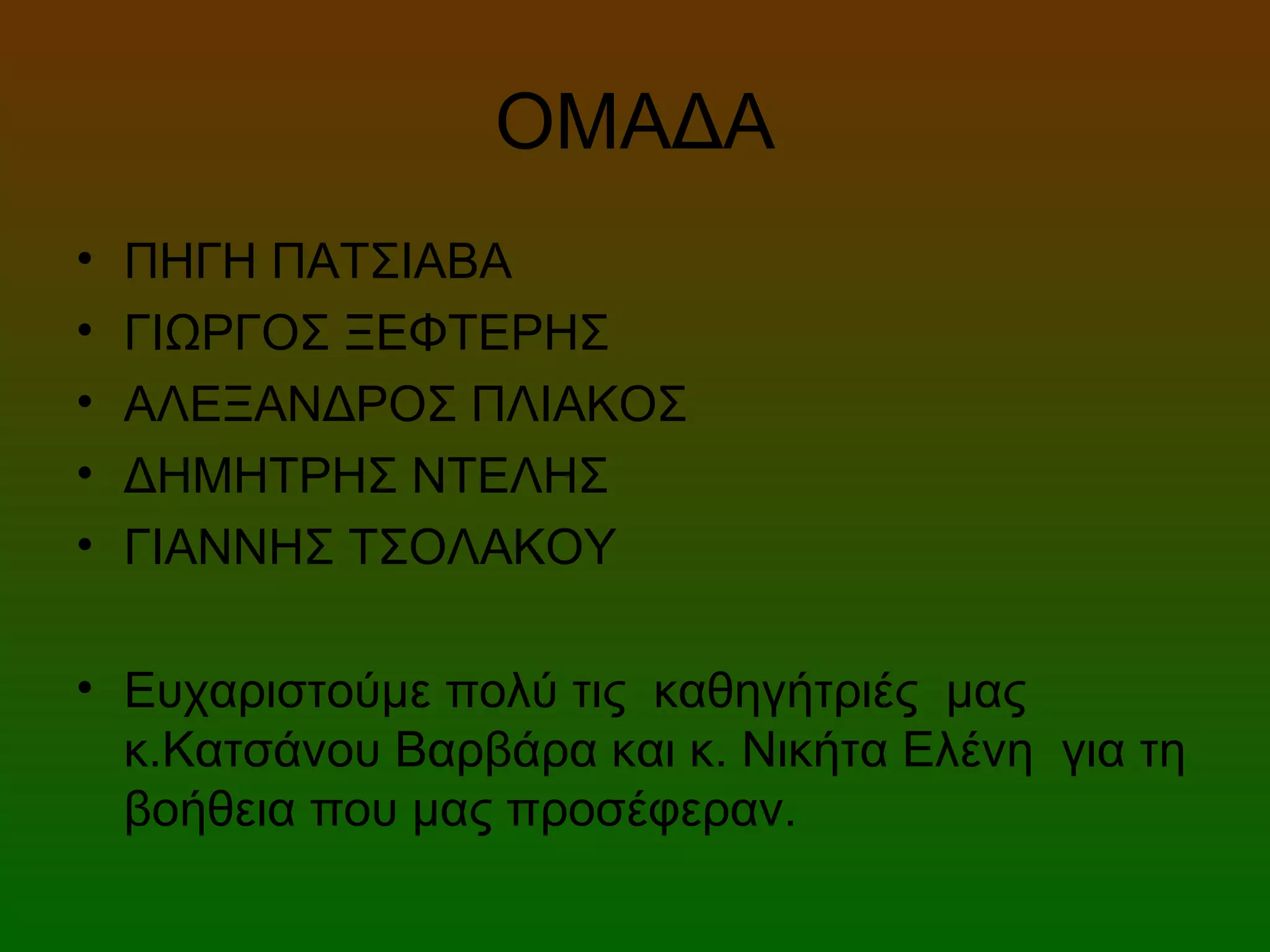 ΟΜΑΔΑ
• ΠΗΓΗ ΠΑΤΣΙΑΒΑ
• ΓΙΩΡΓΟΣ ΞΕΦΤΕΡΗΣ
• ΑΛΕΞΑΝΔΡΟΣ ΠΛΙΑΚΟΣ
• ΔΗΜΗΤΡΗΣ ΝΤΕΛΗΣ
• ΓΙΑΝΝΗΣ ΤΣΟΛΑΚΟΥ
• Ευχαριστούμε πολύ τις καθηγήτριές μας
κ.Κατσάνου Βαρβάρα και κ. Νικήτα Ελένη για τη
βοήθεια που μας προσέφεραν.
 