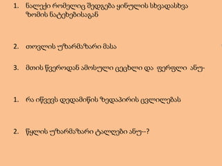 1. ნალექი რომელიც შედგება ყინულის სხვადასხვა
ზომის ნატეხებისაგან
2. თოვლის უზარმაზარი მასა
3. მთის წვეროდან ამოსული ცეცხლი და ფერფლი ანუ-
1. რა იწვევს დედამიწის ზედაპირის ცვლილებას
2. წყლის უზარმაზარი ტალღები ანუ--?
 